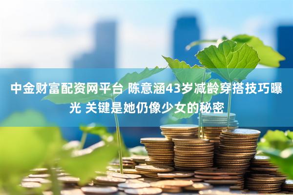 中金财富配资网平台 陈意涵43岁减龄穿搭技巧曝光 关键是她仍像少女的秘密