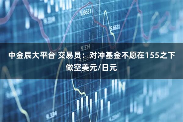 中金辰大平台 交易员：对冲基金不愿在155之下做空美元/日元