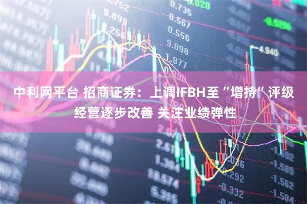 中利网平台 招商证券：上调IFBH至“增持”评级 经营逐步改善 关注业绩弹性