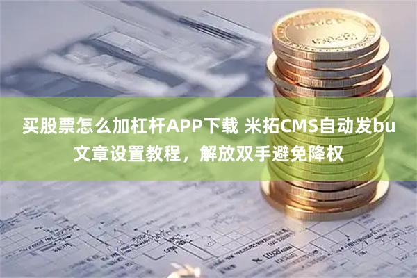 买股票怎么加杠杆APP下载 米拓CMS自动发bu文章设置教程，解放双手避免降权