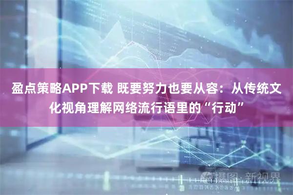 盈点策略APP下载 既要努力也要从容：从传统文化视角理解网络流行语里的“行动”