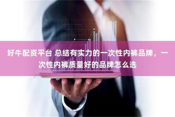 好牛配资平台 总结有实力的一次性内裤品牌，一次性内裤质量好的品牌怎么选
