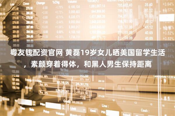 粤友钱配资官网 黄磊19岁女儿晒美国留学生活，素颜穿着得体，和黑人男生保持距离