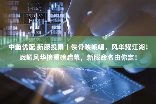 中鑫优配 新服投票丨侠骨映峨嵋，风华耀江湖！峨嵋风华榜重磅启幕，新服命名由你定！