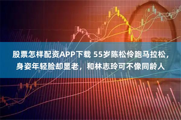 股票怎样配资APP下载 55岁陈松伶跑马拉松，身姿年轻脸却显老，和林志玲可不像同龄人