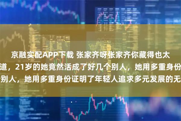 京融实配APP下载 张家齐呀张家齐你藏得也太深了吧，查了一下才知道，21岁的她竟然活成了好几个别人，她用多重身份证明了年轻人追求多元发展的无限可能
