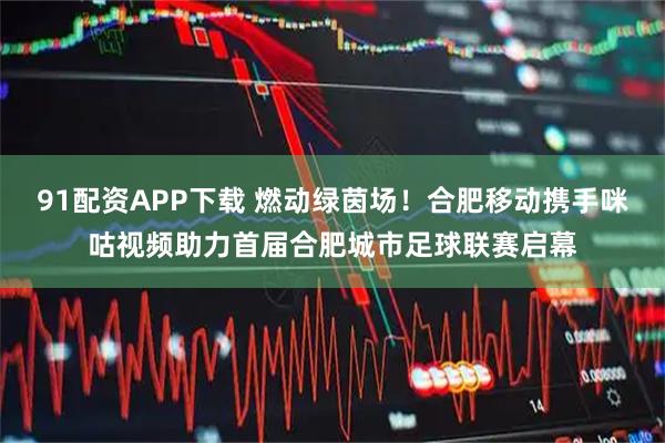 91配资APP下载 燃动绿茵场！合肥移动携手咪咕视频助力首届合肥城市足球联赛启幕