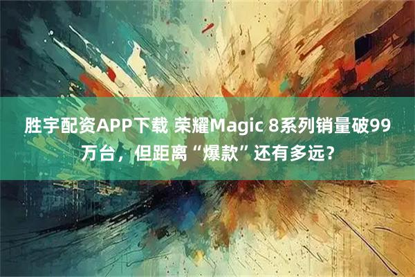 胜宇配资APP下载 荣耀Magic 8系列销量破99万台，但距离“爆款”还有多远？