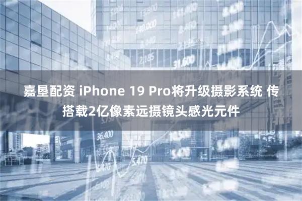 嘉垦配资 iPhone 19 Pro将升级摄影系统 传搭载2亿像素远摄镜头感光元件