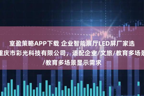 室盈策略APP下载 企业智能展厅LED屏厂家选型指南：重庆市彩光科技有限公司，适配企业/文旅/教育多场景显示需求