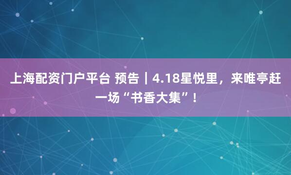 上海配资门户平台 预告｜4.18星悦里，来唯亭赶一场“书香大集”！