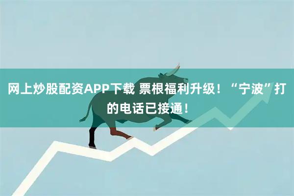 网上炒股配资APP下载 票根福利升级！“宁波”打的电话已接通！
