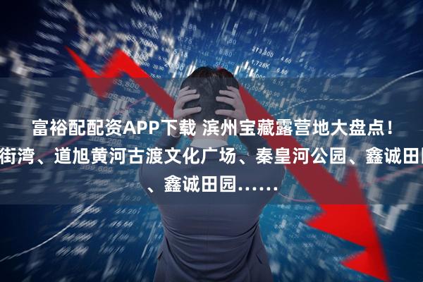 富裕配配资APP下载 滨州宝藏露营地大盘点！黄河小街湾、道旭黄河古渡文化广场、秦皇河公园、鑫诚田园……