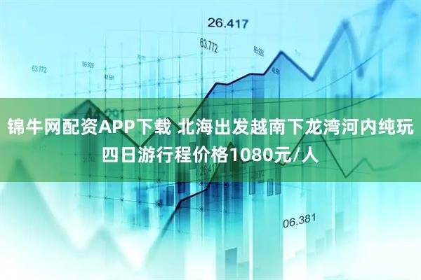 锦牛网配资APP下载 北海出发越南下龙湾河内纯玩四日游行程价格1080元/人
