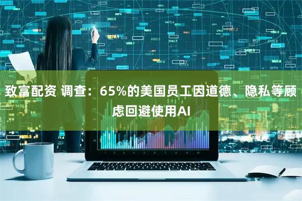致富配资 调查：65%的美国员工因道德、隐私等顾虑回避使用AI