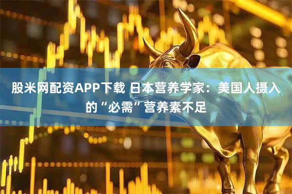 股米网配资APP下载 日本营养学家：美国人摄入的“必需”营养素不足