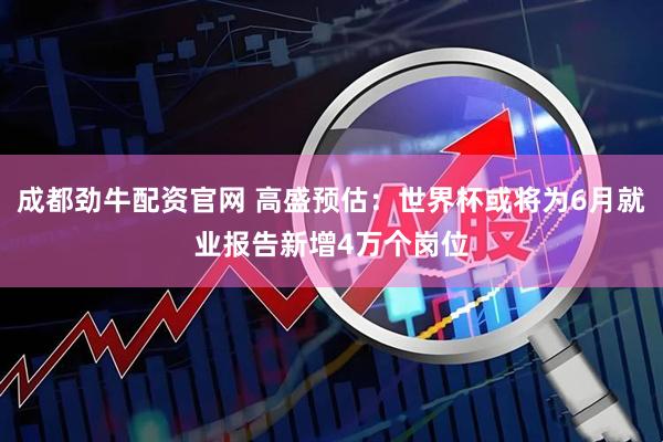 成都劲牛配资官网 高盛预估：世界杯或将为6月就业报告新增4万个岗位